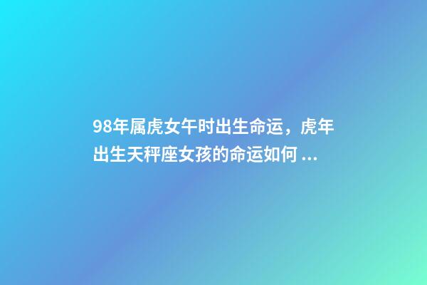 98年属虎女午时出生命运，虎年出生天秤座女孩的命运如何 1998年属虎女性格命运，1998年属虎女命一生运程-第1张-观点-玄机派